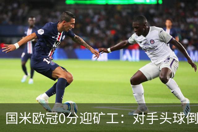 国米欧冠0分迎矿工：对手头球倒数第2，能止败？