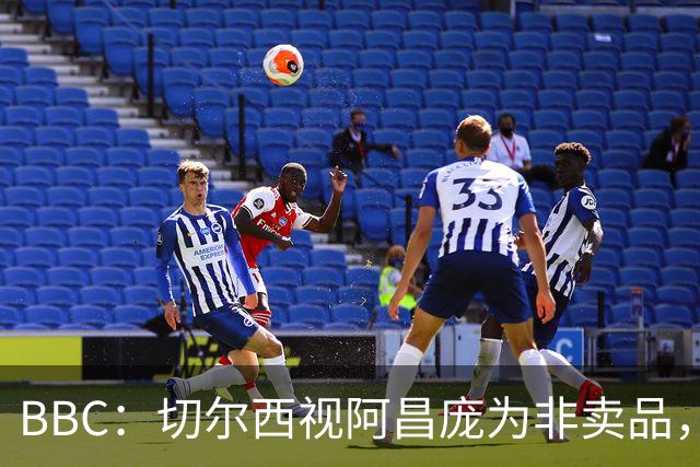 BBC：切尔西视阿昌庞为非卖品，但球员阵营对续约谈判态度谨慎
